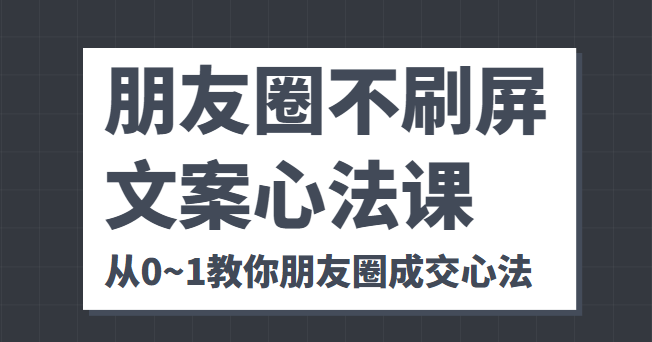 朋友圈不刷屏文案心法课 人人都要懂的商业逻辑 从0~1教你朋友圈成交心法-逐风项目库