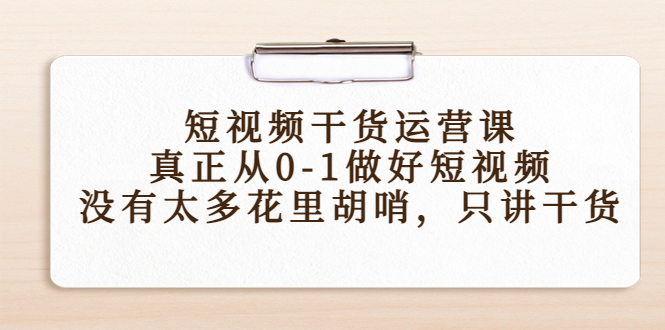 短视频干货运营课，真正从0-1做好短视频，没有太多花里胡哨，只讲干货-逐风项目库