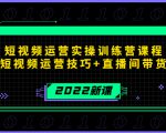2022短视频运营实操训练营课程，提升短视频运营技巧+直播间带货技巧-逐风项目库