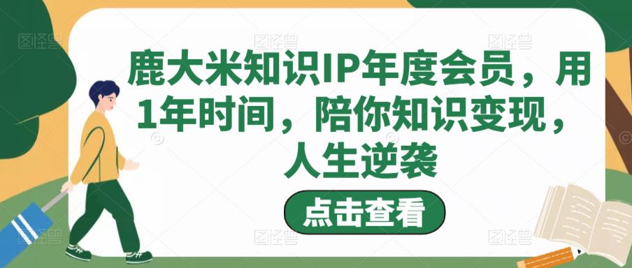 鹿大米知识IP年度会员，用1年时间，陪你知识变现，人生逆袭-逐风项目库