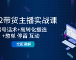 2022带货主播实战课：起号话术+高转化塑造+憋单 停留 互动 全面讲解-逐风项目库