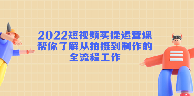 2022短视频实操运营课：帮你了解从拍摄到制作的全流程工作-逐风项目库