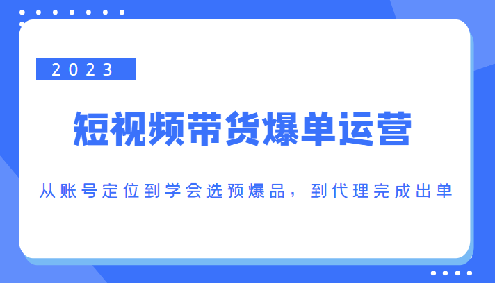 2023短视频带货爆单运营，从账号定位到学会选预爆品，到代理完成出单（价值1250元）-逐风项目库