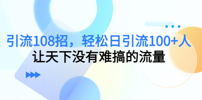 引流108招，轻松日引流100+人，让天下没有难搞的流量-逐风项目库