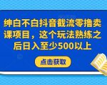 绅白不白抖音截流零撸卖课项目，这个玩法熟练之后日入至少500以上-逐风项目库