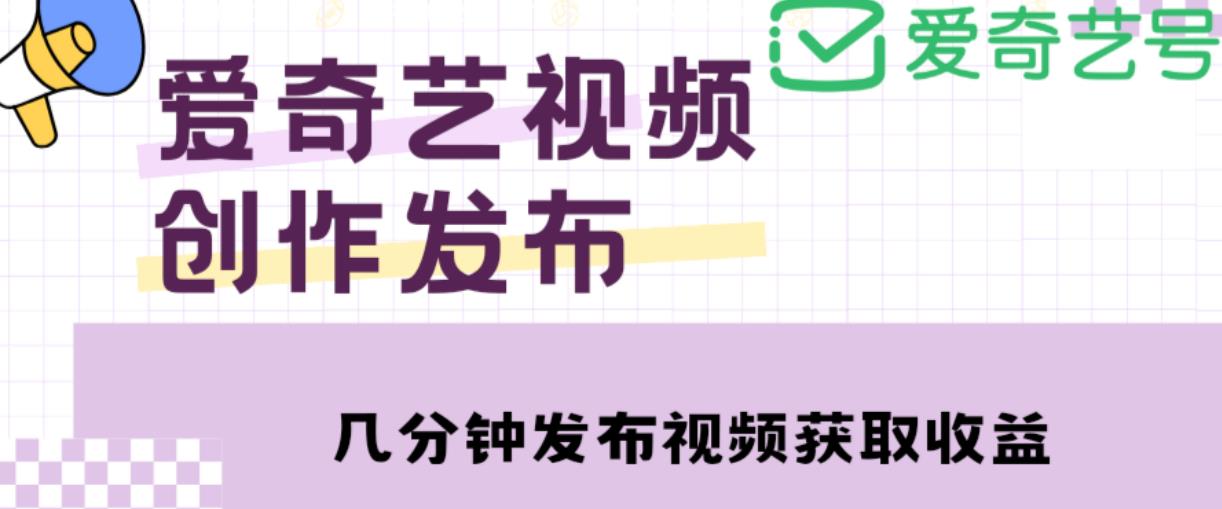 爱奇艺号视频发布，每天只需花几分钟即可发布视频，简单操作收入过万【教程+涨粉攻略】-逐风项目库