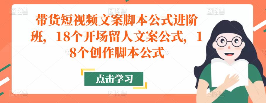 带货短视频文案脚本公式进阶班，18个开场留人文案公式，18个创作脚本公式-逐风项目库