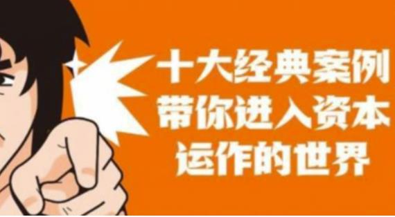 资本运作课程，并购、借壳、资本运作，十大经典案例带你真正进入资本运作的世界-逐风项目库