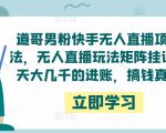 道哥男粉快手无人直播项目玩法，无人直播玩法矩阵挂课，一天大几千的进账，搞钱真快！-逐风项目库