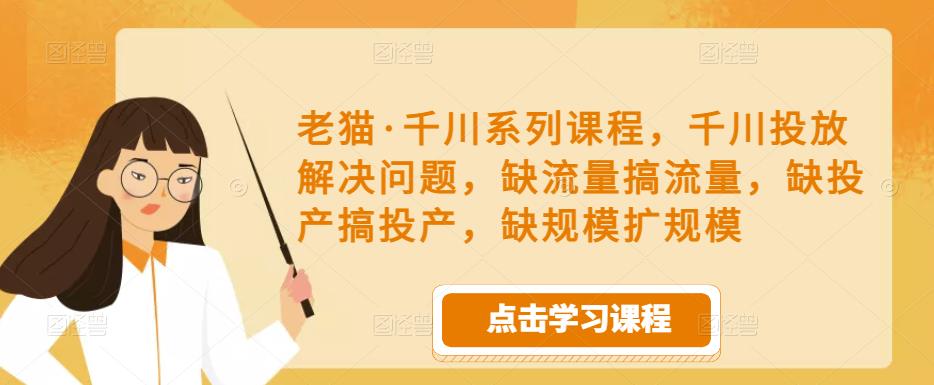 老猫·千川系列课程，千川投放解决问题，缺流量搞流量，缺投产搞投产，缺规模扩规模-逐风项目库