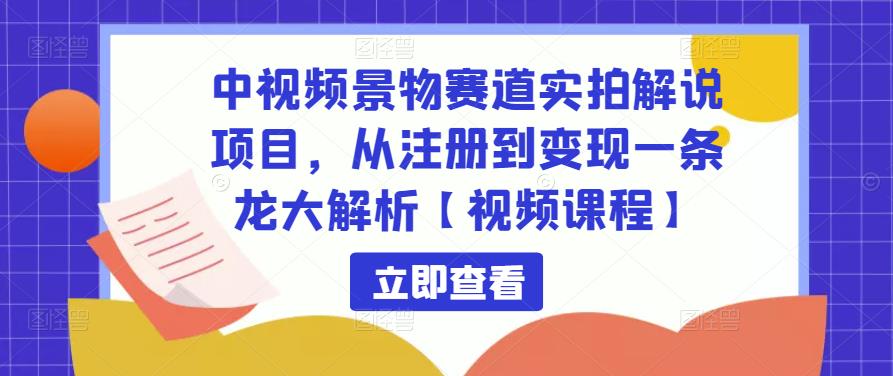 中视频景物赛道实拍解说项目，从注册到变现一条龙大解析【视频课程】-逐风项目库