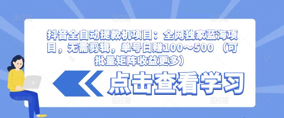 抖音全自动提款机项目：全网独家蓝海项目，无需剪辑，单号日赚100～500 （可批量矩阵收益更多）-逐风项目库