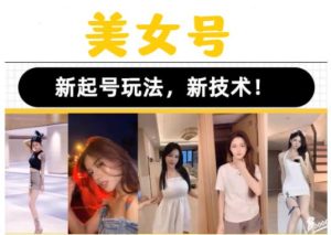 2023抖音快手短视频美女号课程制作玩法教程，美女号搬运新起号玩法，新技术（素材+教程）-逐风项目库