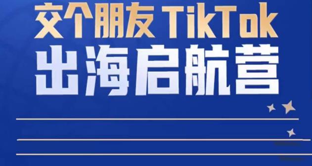 TikTok商家出海启航营：教你TikTok跨境电商的底层逻辑，即使是零基础的你也可以快速上手-逐风项目库