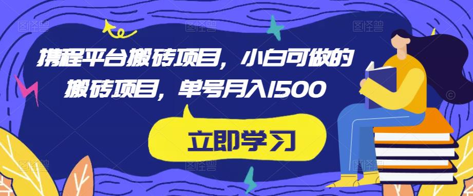 携程平台搬砖项目，小白可做的搬砖项目，单号月入1500-逐风项目库