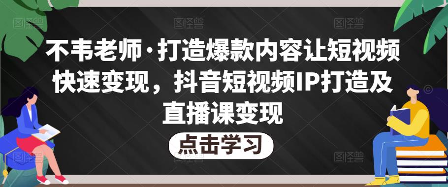 不韦老师·打造爆款内容让短视频快速变现，抖音短视频IP打造及直播课变现-逐风项目库