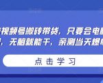 无脑视频号搬砖带货，只要会电脑剪辑，无脑就能干，亲测当天爆单-逐风项目库