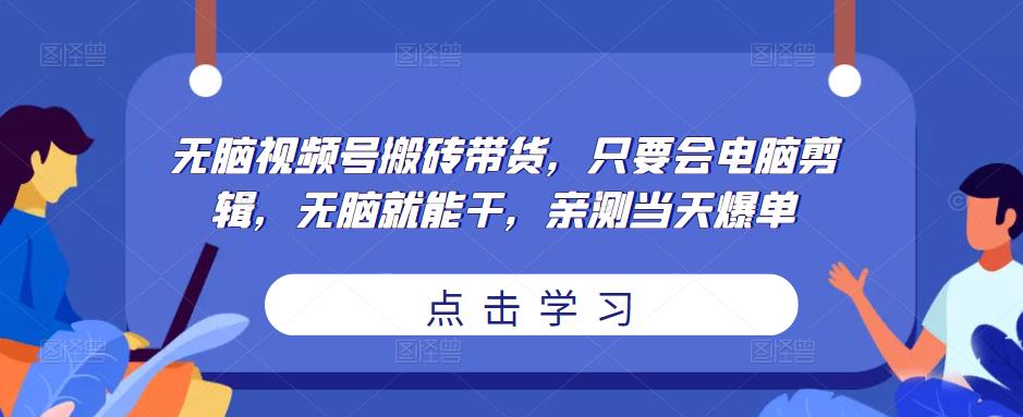 无脑视频号搬砖带货，只要会电脑剪辑，无脑就能干，亲测当天爆单-逐风项目库