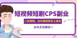 黄岛主·短视频短剧CPS副业项目：二剪视频在抖音和快手上发布，挂车变现-逐风项目库