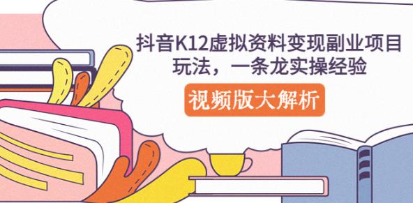 抖音K12虚拟资料变现副业项目玩法，一条龙实操经验，视频版大解析-逐风项目库