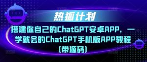 热狐计划·搭建你自己的ChatGPT安卓APP，一学就会的ChatGPT手机版APP教程（带源码）-逐风项目库