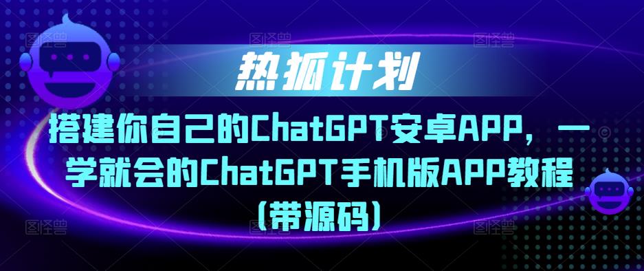 热狐计划·搭建你自己的ChatGPT安卓APP，一学就会的ChatGPT手机版APP教程（带源码）-逐风项目库