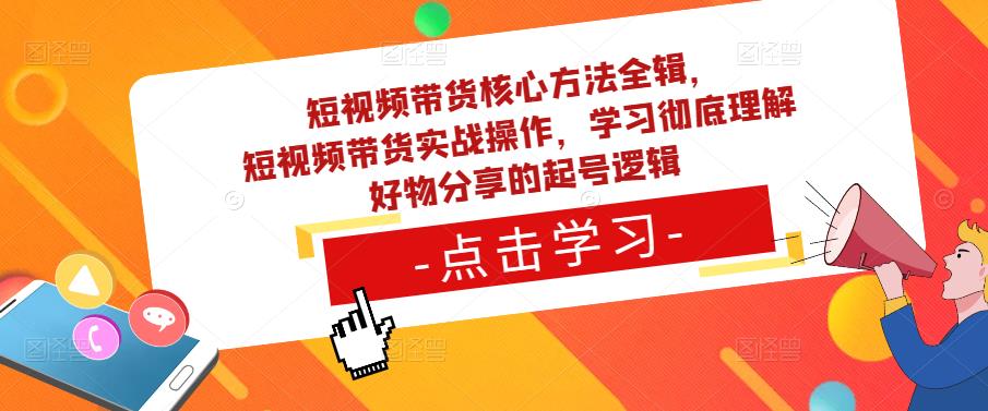 短视频带货核心方法全辑，​短视频带货实战操作，学习彻底理解好物分享的起号逻辑-逐风项目库