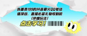 外面卖199的抖音最火QQ号估值项目，直播必备礼物收割机【详细玩法】-逐风项目库