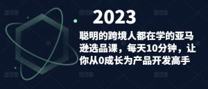 聪明的跨境人都在学的亚马逊选品课，每天10分钟，让你从0成长为产品开发高手-逐风项目库