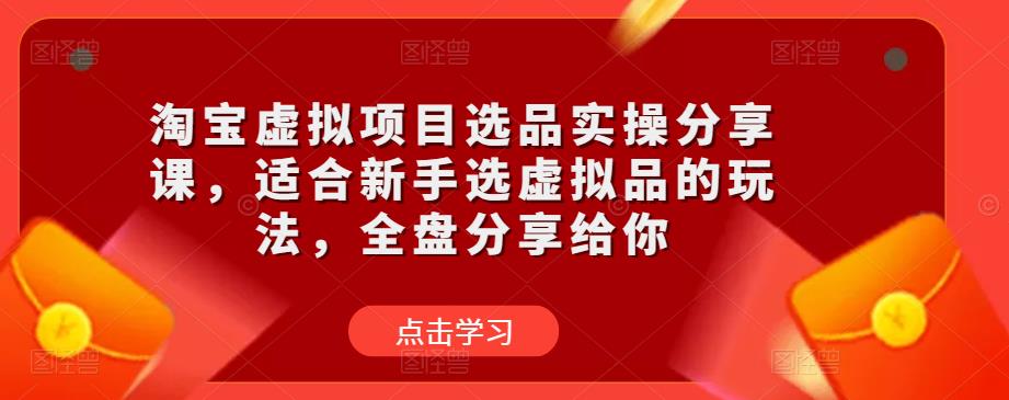 淘宝虚拟项目选品实操分享课，适合新手选虚拟品的玩法，全盘分享给你-逐风项目库