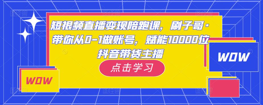 短视频直播变现陪跑课，刷子哥·带你从0-1做账号，赋能10000位抖音带货主播-逐风项目库
