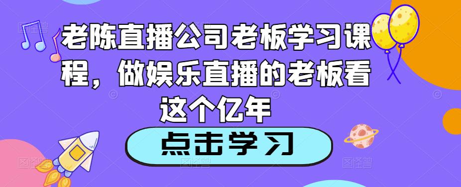 老陈直播公司老板学习课程，做娱乐直播的老板看这个-逐风项目库