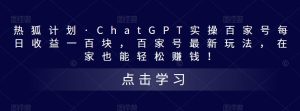 热狐计划·ChatGPT实操百家号每日收益一百块，百家号最新玩法，在家也能轻松赚钱！-逐风项目库