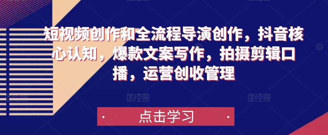 短视频创作和全流程导演创作，抖音核心认知，爆款文案写作，拍摄剪辑口播，运营创收管理-逐风项目库