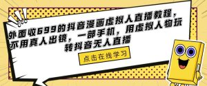 外面收699的抖音漫画虚拟人直播教程，不用真人出镜，一部手机，用虚拟人物玩转抖音无人直播-逐风项目库