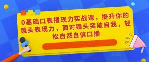 0基础口表播‬现力实战课，提升你的镜头表现力，面对镜头突破自我，轻松自然自信口播-逐风项目库