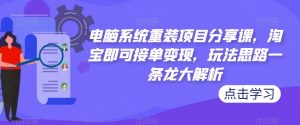 电脑系统重装项目分享课，淘宝即可接单变现，玩法思路一条龙大解析-逐风项目库