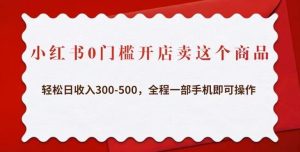 小红书0门槛开店卖这个商品，轻松日收入300-500，全程一部手机即可操作-逐风项目库