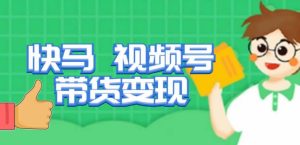 快马视频号带货变现课，货趋势分析，带货的进阶路线，变现模式拆解-逐风项目库