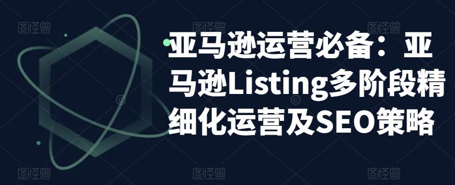 亚马逊运营必备：亚马逊Listing多阶段精细化运营及SEO策略-逐风项目库