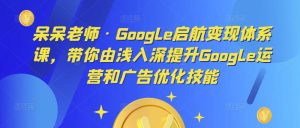 呆呆老师·Google启航变现体系课，带你由浅入深提升Google运营和广告优化技能-逐风项目库