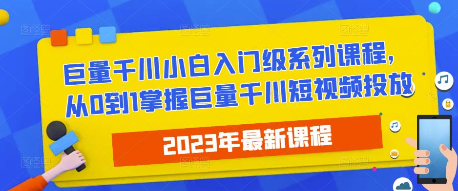 2023最新巨量千川小白入门级系列课程，从0到1掌握巨量千川短视频投放-逐风项目库