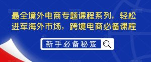 最全境外电商专题课程系列，轻松进军海外市场，跨境电商必备课程-逐风项目库