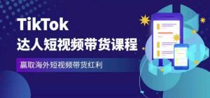 2023最新TikTok达人短视频带货课程，赢取海外短视频带货红利-逐风项目库