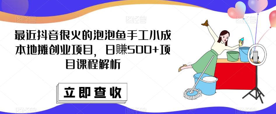 最近抖音很火的泡泡鱼手工小成本地摊创业项目，日賺500+项目课程解析-逐风项目库