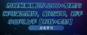发视频躺赚日入200+整套方案可落地操作，相对简单，新手小白可上手【教程+素材】-逐风项目库