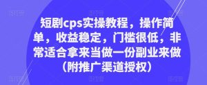 短剧cps实操教程，操作简单，收益稳定，门槛很低，非常适合拿来当做一份副业来做（附推广渠道授权）-逐风项目库