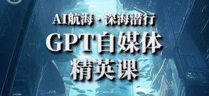 AI航海计划ChatGPT自媒体精英课，快速从入门到进阶（首创调教心流法|实战案例|内容自动化）-逐风项目库
