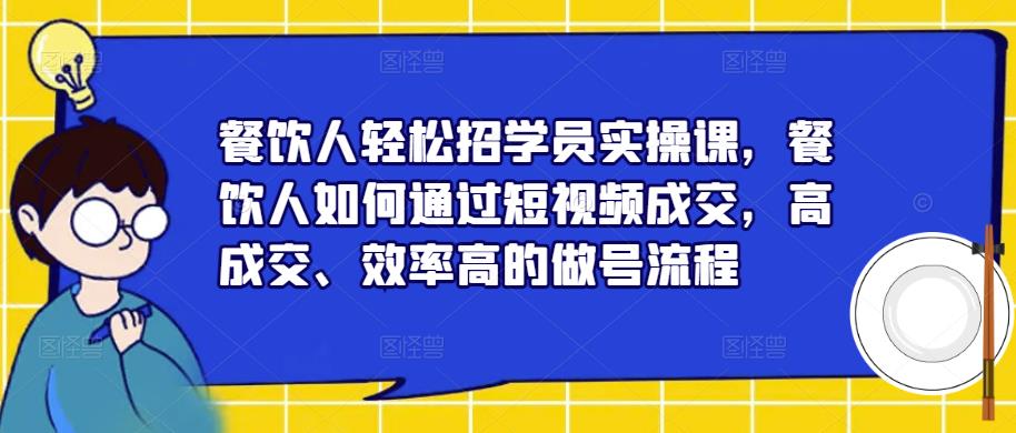 餐饮人轻松招学员实操课，餐饮人如何通过短视频成交，高成交、效率高的做号流程-逐风项目库