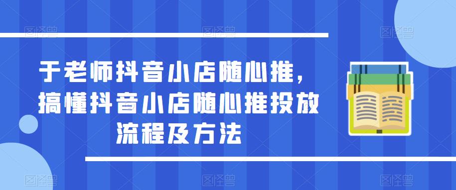 于老师抖音小店随心推，搞懂抖音小店随心推投放流程及方法-逐风项目库